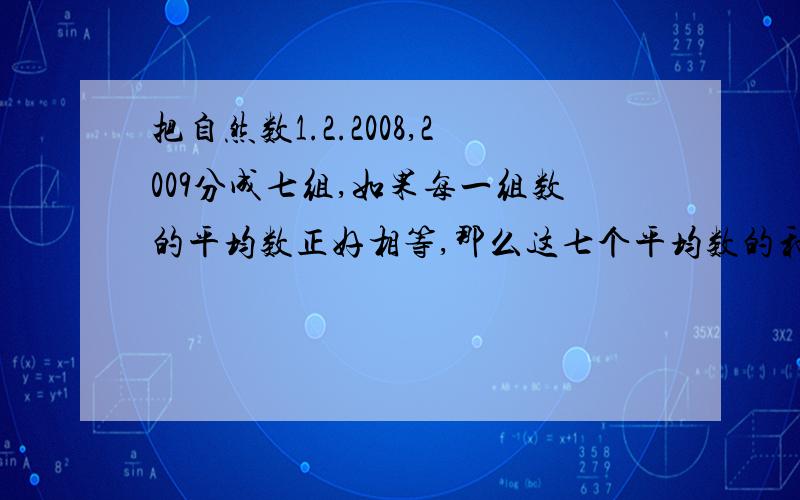 把自然数1.2.2008,2009分成七组,如果每一组数的平均数正好相等,那么这七个平均数的和是多少