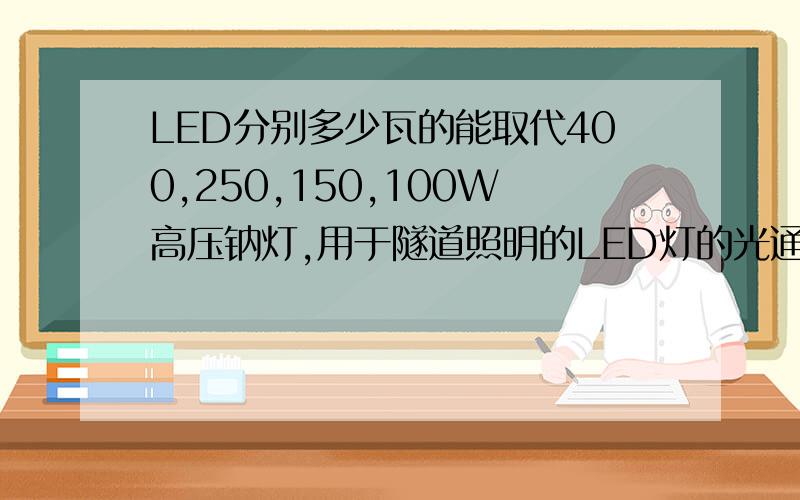 LED分别多少瓦的能取代400,250,150,100W高压钠灯,用于隧道照明的LED灯的光通量为多少我只是需要这项数据,别的可暂时不考虑,能帮帮找找有关的数据吗