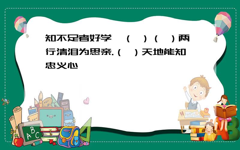 知不足者好学,（ ）（ ）两行清泪为思亲.（ ）天地能知忠义心