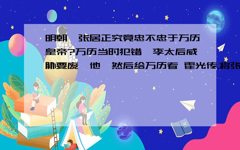 明朝,张居正究竟忠不忠于万历皇帝?万历当时犯错,李太后威胁要废黜他,然后给万历看 霍光传.将张居正类比霍光,也就是说张居正是一代权臣,可以废立皇帝.同时,张居正,按照当时的评价是“