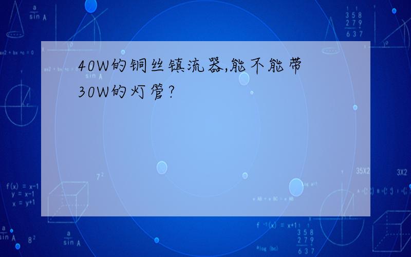 40W的铜丝镇流器,能不能带30W的灯管?