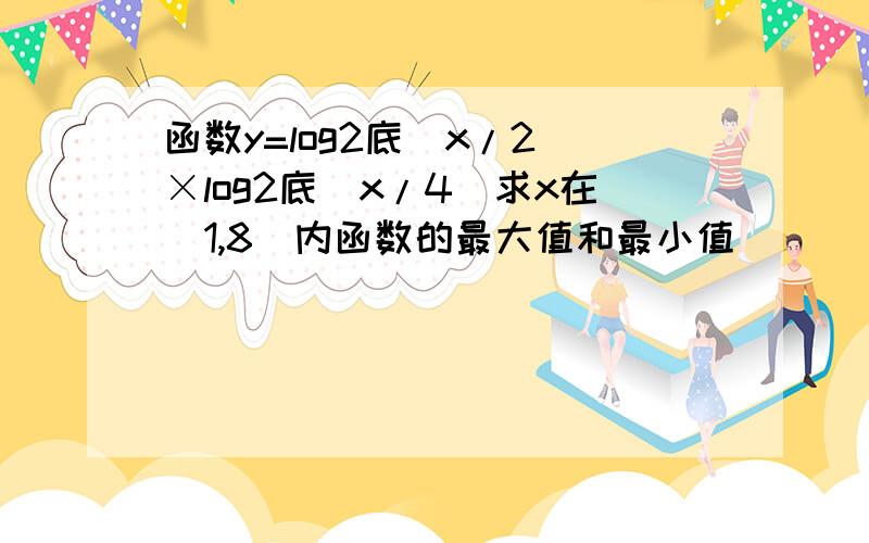 函数y=log2底（x/2）×log2底（x/4）求x在[1,8]内函数的最大值和最小值