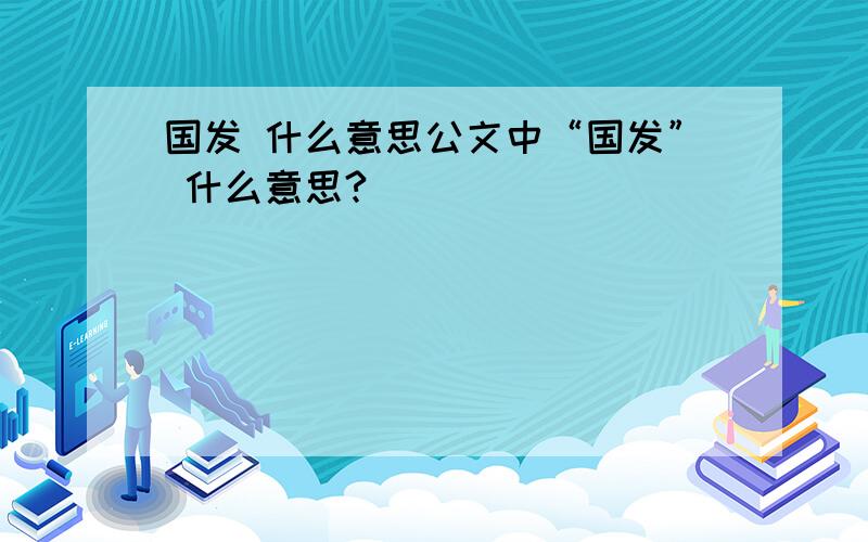 国发 什么意思公文中“国发” 什么意思?