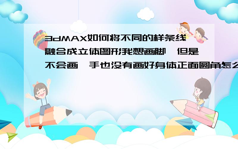 3dMAX如何将不同的样条线融合成立体图形我想画脚,但是不会画,手也没有画好身体正面圆角怎么弄