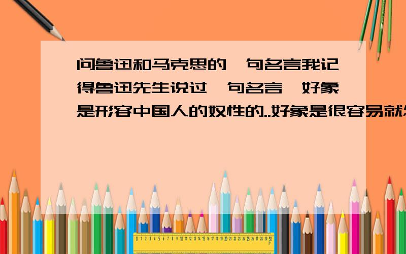 问鲁迅和马克思的一句名言我记得鲁迅先生说过一句名言,好象是形容中国人的奴性的..好象是很容易就怎么.我忘记了.麻烦大家帮我想想还有,马克思好象有说过当利润达到300%之时,人们就甘