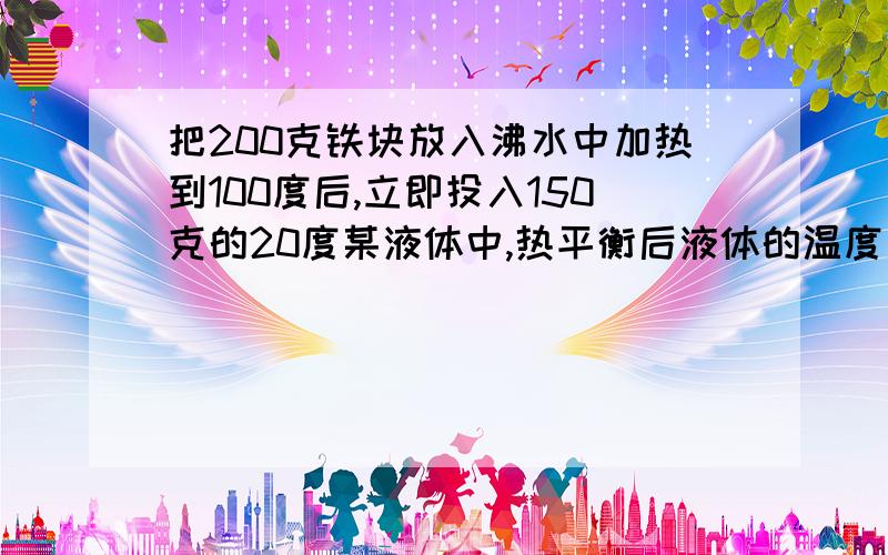 把200克铁块放入沸水中加热到100度后,立即投入150克的20度某液体中,热平衡后液体的温度是40度,求此液体的比热容[不计热量的损失,铁的比热容为0.46X10的3次放J/（KG·温度）]