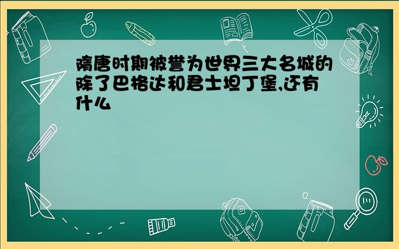 隋唐时期被誉为世界三大名城的除了巴格达和君士坦丁堡,还有什么