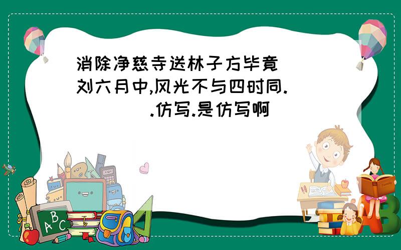 消除净慈寺送林子方毕竟（ ）刘六月中,风光不与四时同.（ ）（ ）.仿写.是仿写啊