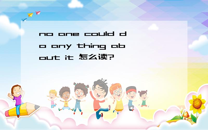 no ane could do any thing about it 怎么读?