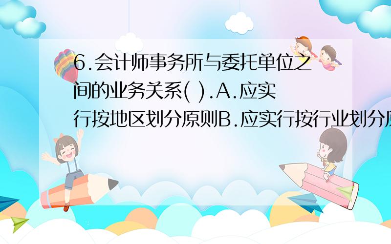 6.会计师事务所与委托单位之间的业务关系( ).A.应实行按地区划分原则B.应实行按行业划分原则C.应实行按双方自愿选择的原则D.应实行优质优价的原则满分：2 分7.下列各项中,属于管理类审计