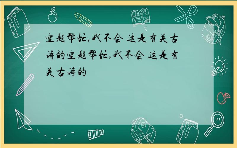 空题帮忙,我不会 这是有关古诗的空题帮忙,我不会 这是有关古诗的