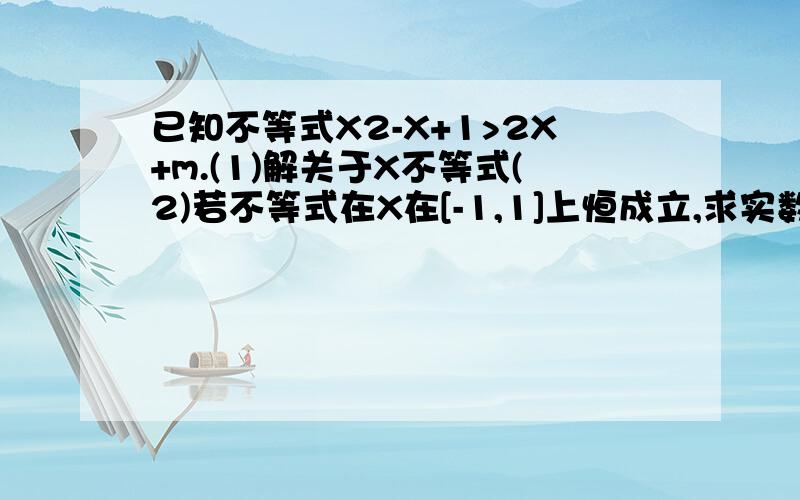 已知不等式X2-X+1>2X+m.(1)解关于X不等式(2)若不等式在X在[-1,1]上恒成立,求实数m的取值范围.已知不等式X2-X+1＞2X+m.（1）解关于X不等式（2）若不等式在X在[-1,1]上恒成立,求实数m的取值范围.