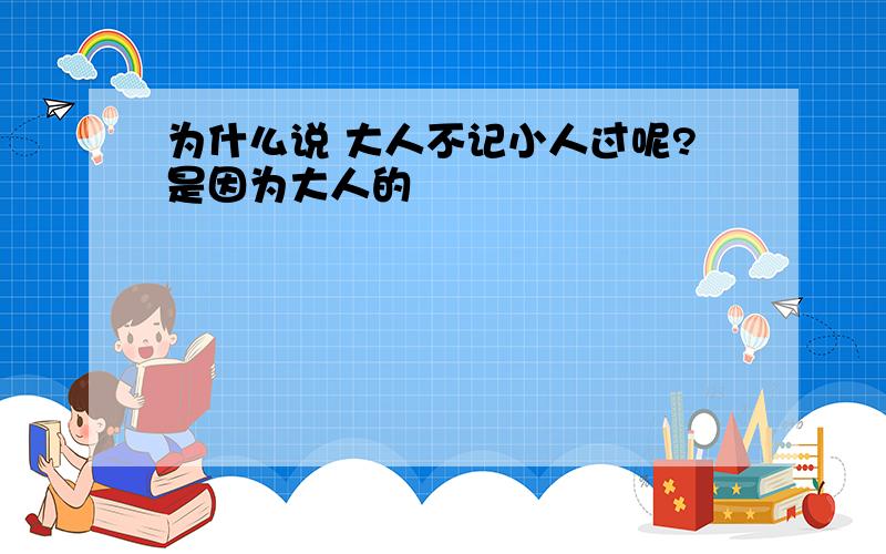 为什么说 大人不记小人过呢?是因为大人的