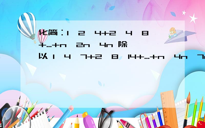 化简：1×2×4+2×4×8+...+n×2n×4n 除以 1×4×7+2×8×14+...+n×4n×7n