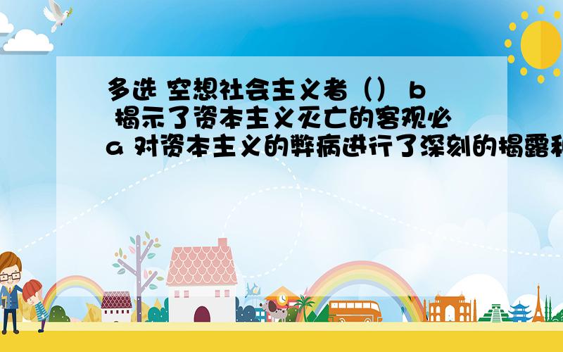 多选 空想社会主义者（） b 揭示了资本主义灭亡的客观必a 对资本主义的弊病进行了深刻的揭露和猛烈的抨击b 揭示了资本主义灭亡的客观必c对未来社会做出了天才的设想d要求埋葬资本主义