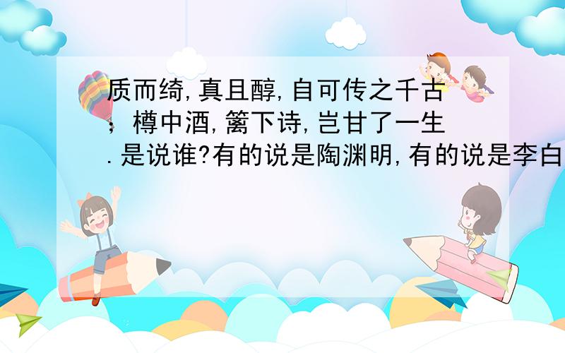 质而绮,真且醇,自可传之千古；樽中酒,篱下诗,岂甘了一生.是说谁?有的说是陶渊明,有的说是李白,到底是谁?给出理由和实证,