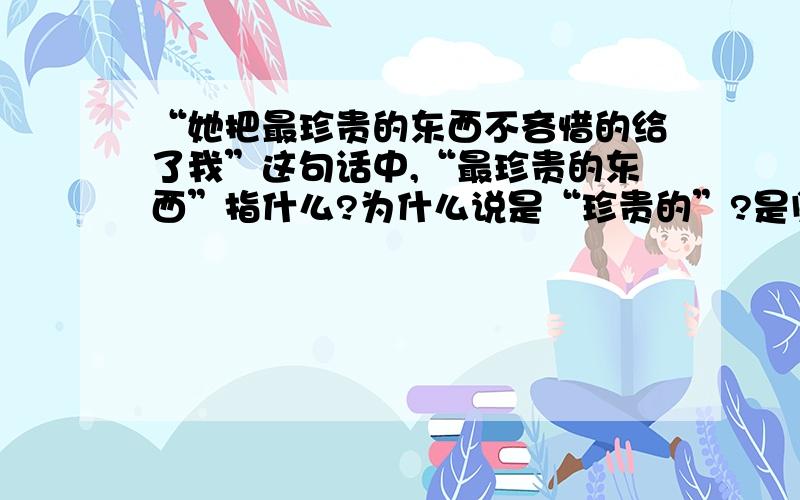 “她把最珍贵的东西不吝惜的给了我”这句话中,“最珍贵的东西”指什么?为什么说是“珍贵的”?是阅读是一世阴凉里面的