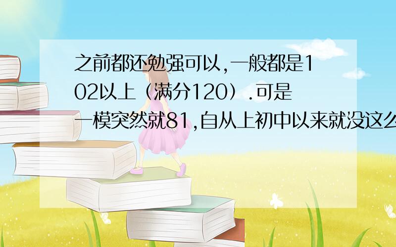 之前都还勉强可以,一般都是102以上（满分120）.可是一模突然就81,自从上初中以来就没这么低过!what should I do?