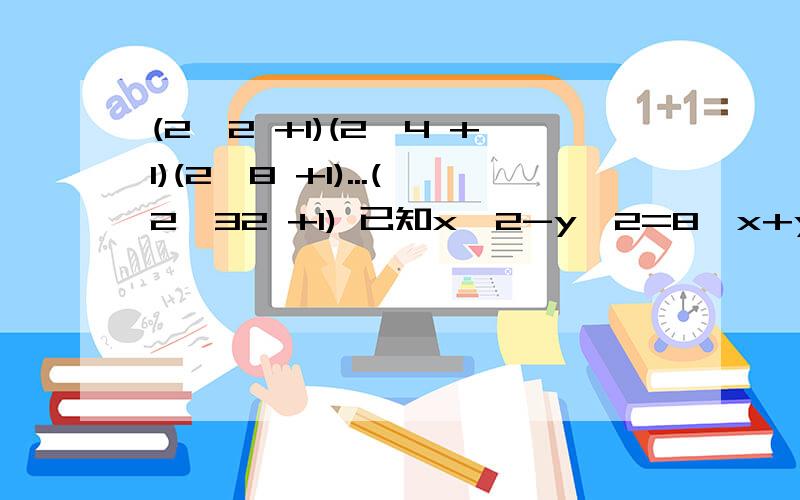 (2^2 +1)(2^4 +1)(2^8 +1)...(2^32 +1) 已知x^2-y^2=8,x+y=4,求x,y的值