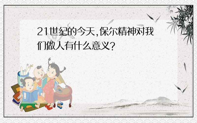 21世纪的今天,保尔精神对我们做人有什么意义?