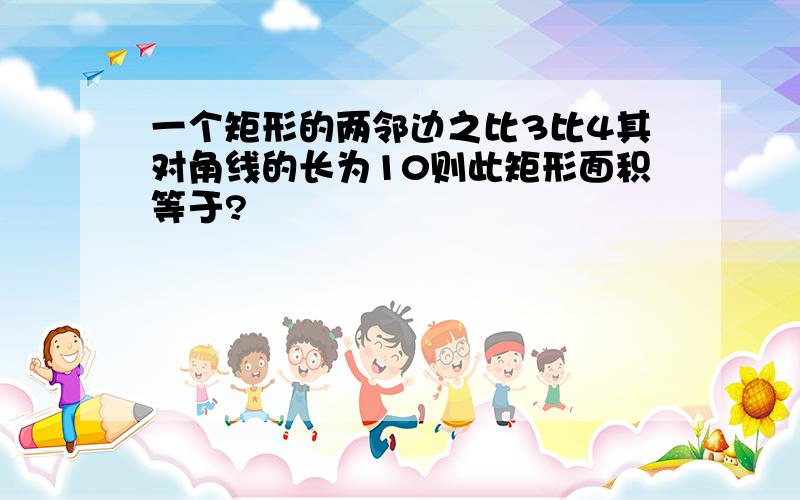 一个矩形的两邻边之比3比4其对角线的长为10则此矩形面积等于?