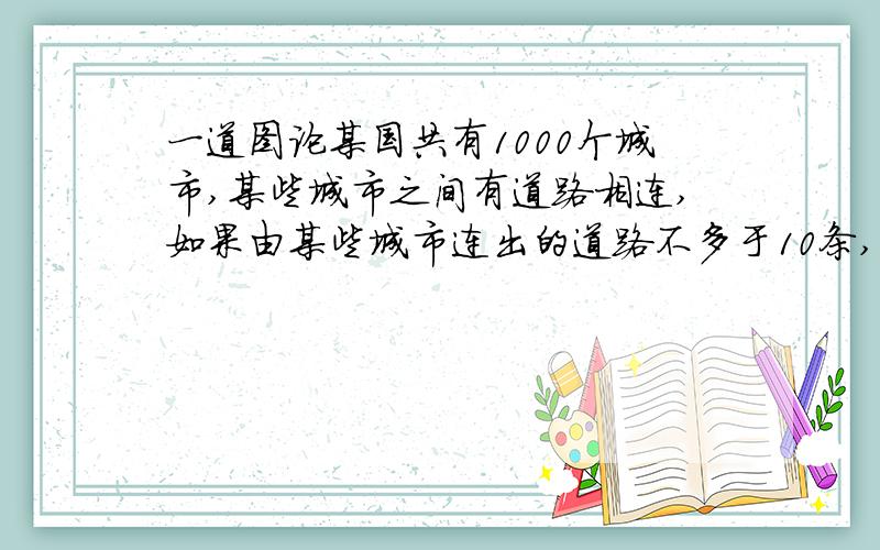 一道图论某国共有1000个城市,某些城市之间有道路相连,如果由某些城市连出的道路不多于10条,那么就称其为小城市,现知该国的每一条路都至少有一端是小城市,试问:该国最多可能有多少条路?