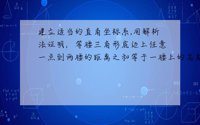 建立适当的直角坐标系,用解析法证明：等腰三角形底边上任意一点到两腰的距离之和等于一腰上的高期末考上一题~有人帮忙证一哈