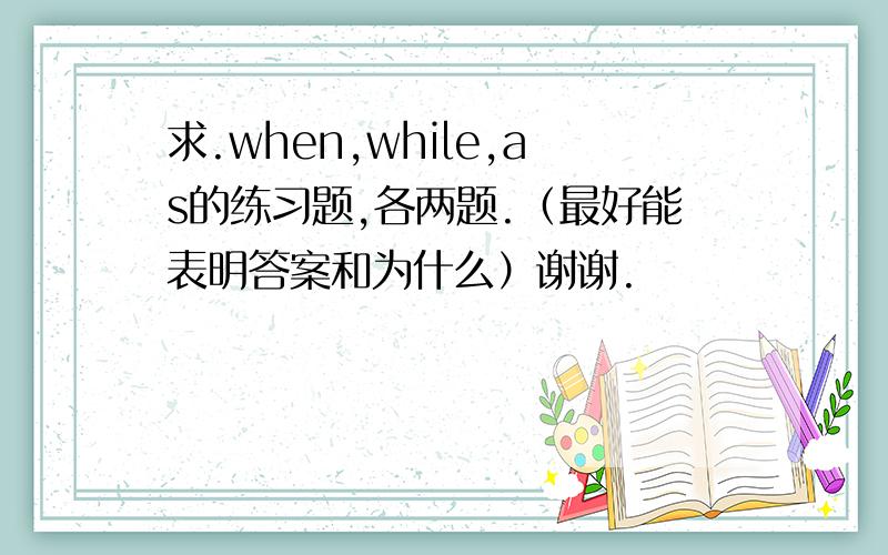 求.when,while,as的练习题,各两题.（最好能表明答案和为什么）谢谢.