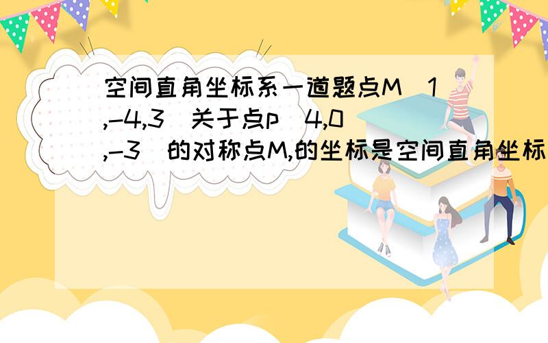 空间直角坐标系一道题点M(1,-4,3)关于点p(4,0,-3)的对称点M,的坐标是空间直角坐标系对称点应该怎么求?