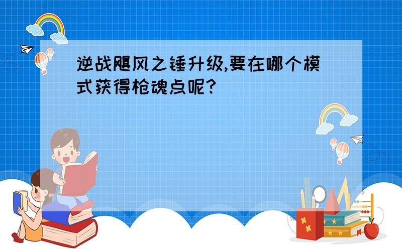 逆战飓风之锤升级,要在哪个模式获得枪魂点呢?