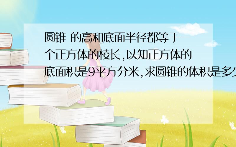 圆锥 的高和底面半径都等于一个正方体的棱长,以知正方体的底面积是9平方分米,求圆锥的体积是多少立方分米