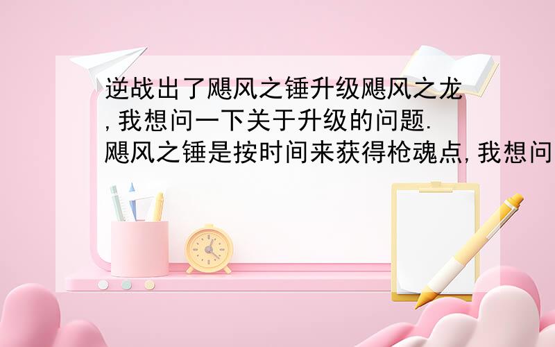 逆战出了飓风之锤升级飓风之龙,我想问一下关于升级的问题.飓风之锤是按时间来获得枪魂点,我想问一下.如果加入房间后,拿出飓风之锤,不杀敌或者不死亡的话,会不会依然按时间得枪魂点.