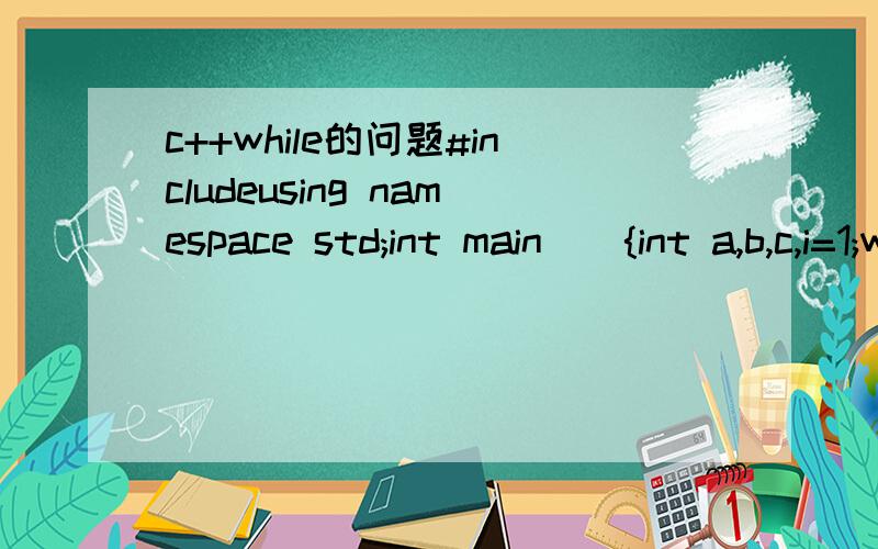 c++while的问题#includeusing namespace std;int main(){int a,b,c,i=1;while(i=b){a=a;if(b>c) b=b;else b=c;}else{b=b;if(a>c) a=a;else a=c;}}++i;}cout