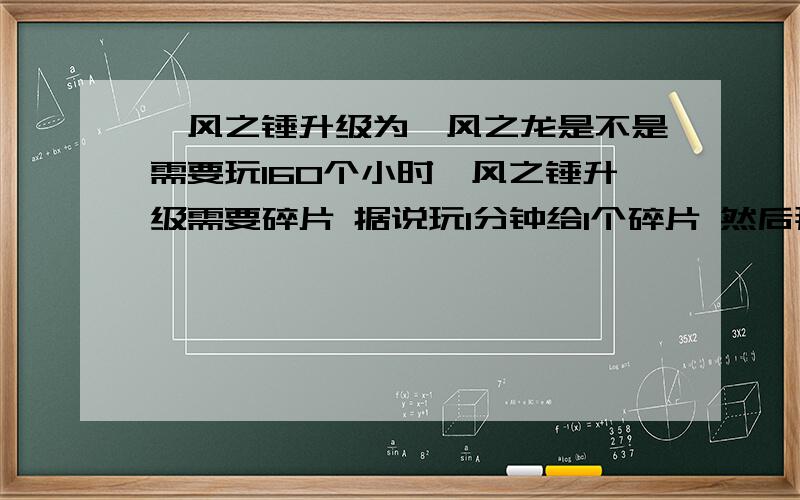 飓风之锤升级为飓风之龙是不是需要玩160个小时飓风之锤升级需要碎片 据说玩1分钟给1个碎片 然后那写的大概是160个小时才能获得所有碎片然后升级 是真的吗