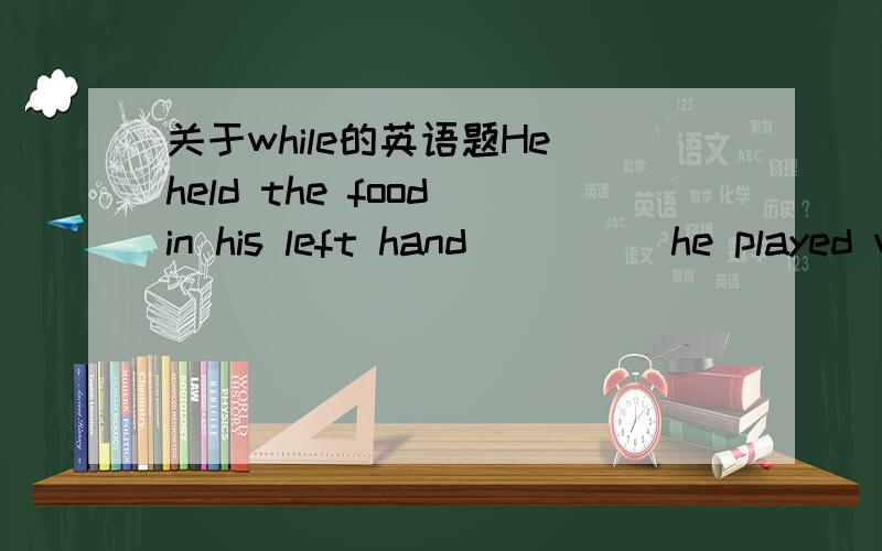 关于while的英语题He held the food in his left hand_____he played with his right hand.为什么填 while while后面不是要跟动词+ing吗?