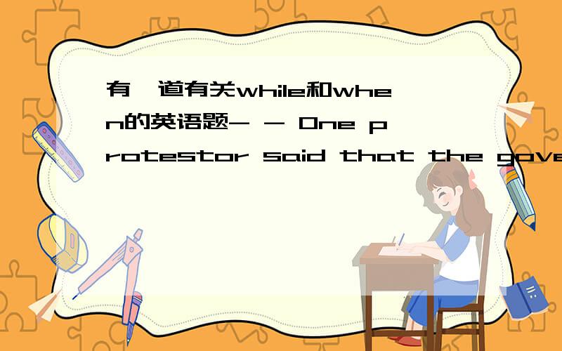 有一道有关while和when的英语题- - One protestor said that the government could have done something to stop the spread of the demonstration （ ）they took no effictive steps.A.as B.since C.while D.when我想选C.求解答while不也有转