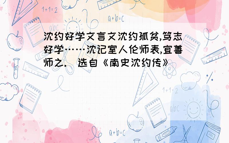 沈约好学文言文沈约孤贫,笃志好学……沈记室人伦师表,宜善师之.（选自《南史沈约传》）