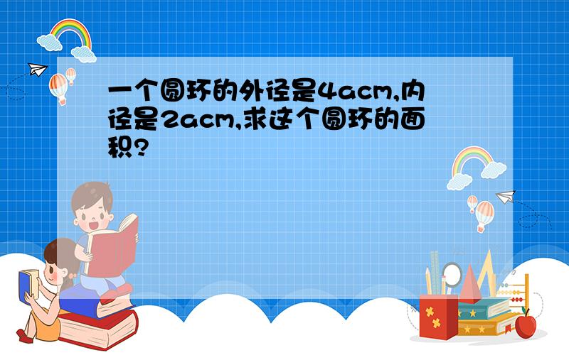 一个圆环的外径是4acm,内径是2acm,求这个圆环的面积?