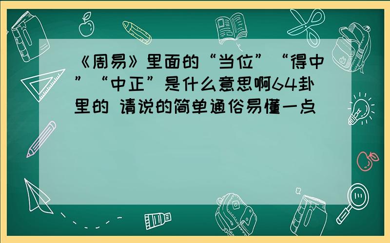 《周易》里面的“当位”“得中”“中正”是什么意思啊64卦里的 请说的简单通俗易懂一点