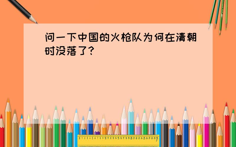 问一下中国的火枪队为何在清朝时没落了?