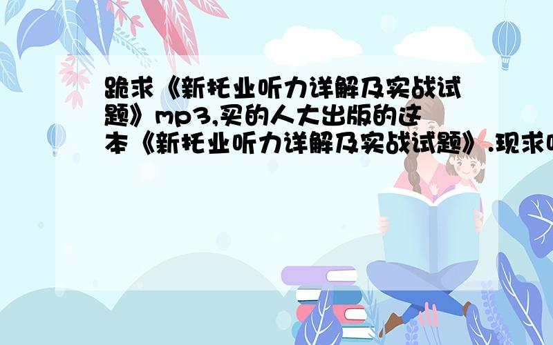 跪求《新托业听力详解及实战试题》mp3,买的人大出版的这本《新托业听力详解及实战试题》.现求听力的MP3.