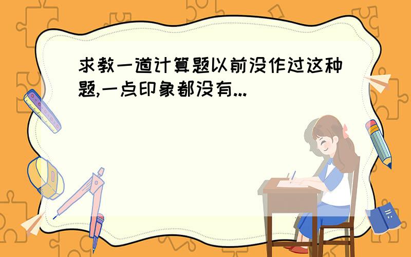 求教一道计算题以前没作过这种题,一点印象都没有...