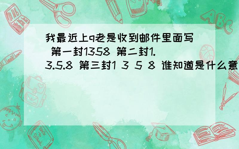 我最近上q老是收到邮件里面写 第一封1358 第二封1.3.5.8 第三封1 3 5 8 谁知道是什么意思?