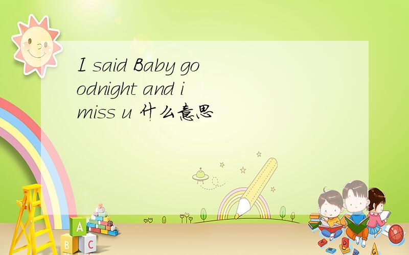 I said Baby goodnight and i miss u 什么意思