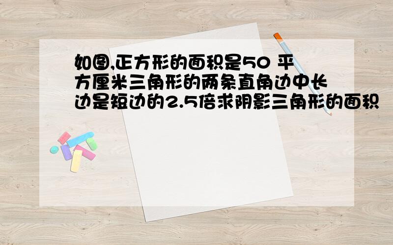 如图,正方形的面积是50 平方厘米三角形的两条直角边中长边是短边的2.5倍求阴影三角形的面积