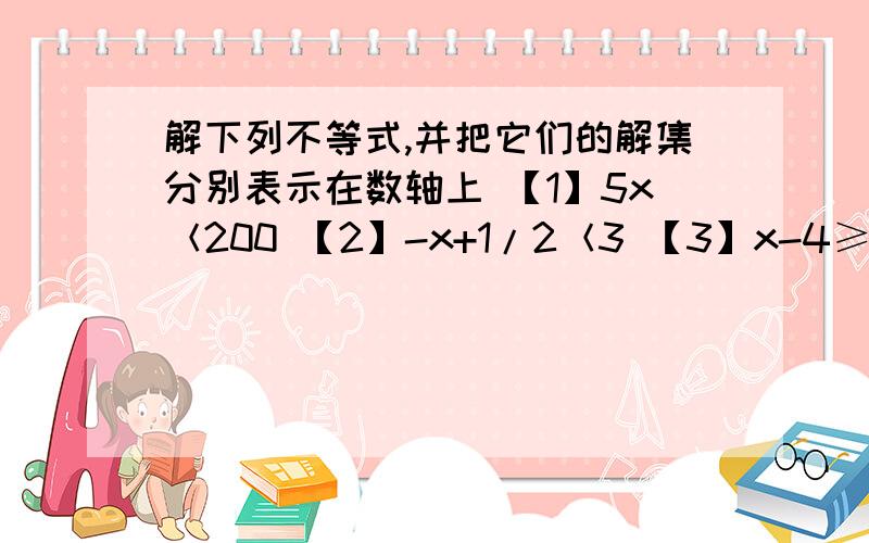 解下列不等式,并把它们的解集分别表示在数轴上 【1】5x＜200 【2】-x+1/2＜3 【3】x-4≥2【z+2】【4】x-1/2＜4x-5/3