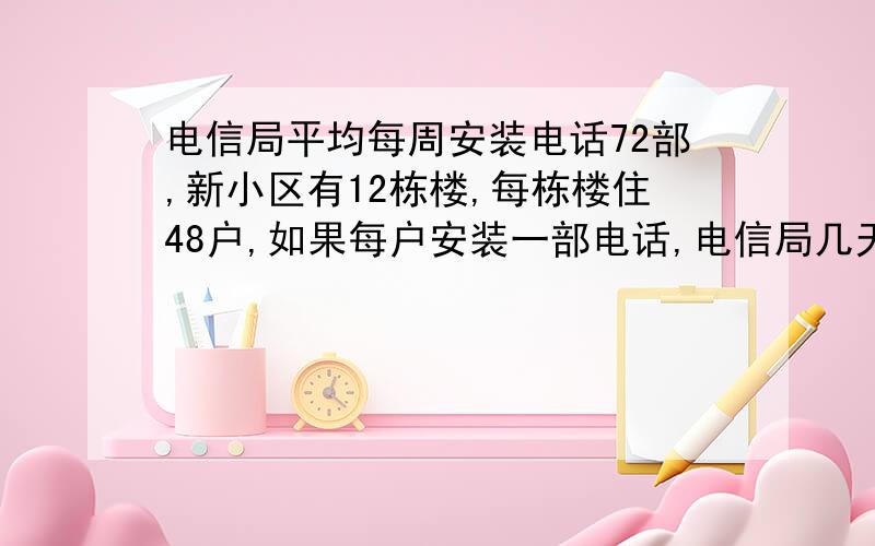 电信局平均每周安装电话72部,新小区有12栋楼,每栋楼住48户,如果每户安装一部电话,电信局几天装完