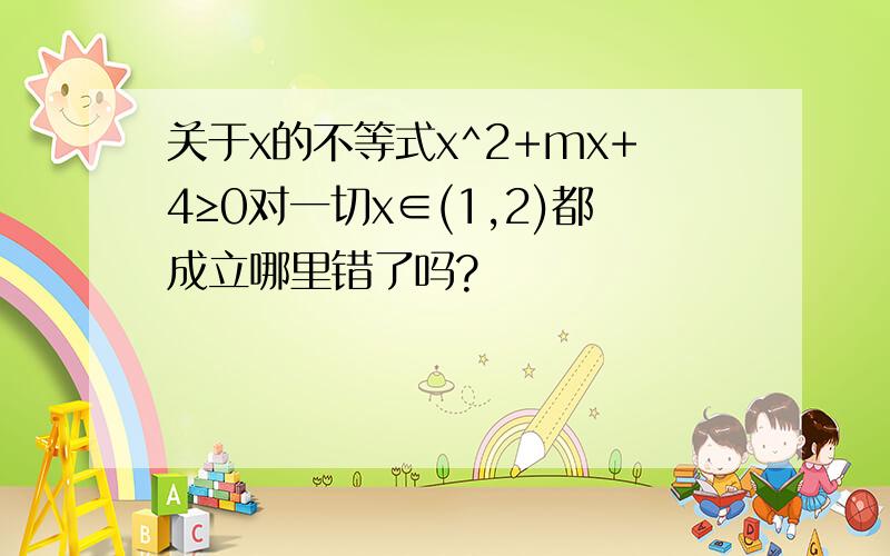 关于x的不等式x^2+mx+4≥0对一切x∈(1,2)都成立哪里错了吗?