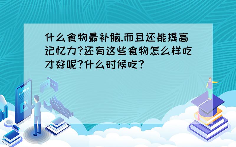 什么食物最补脑.而且还能提高记忆力?还有这些食物怎么样吃才好呢?什么时候吃?