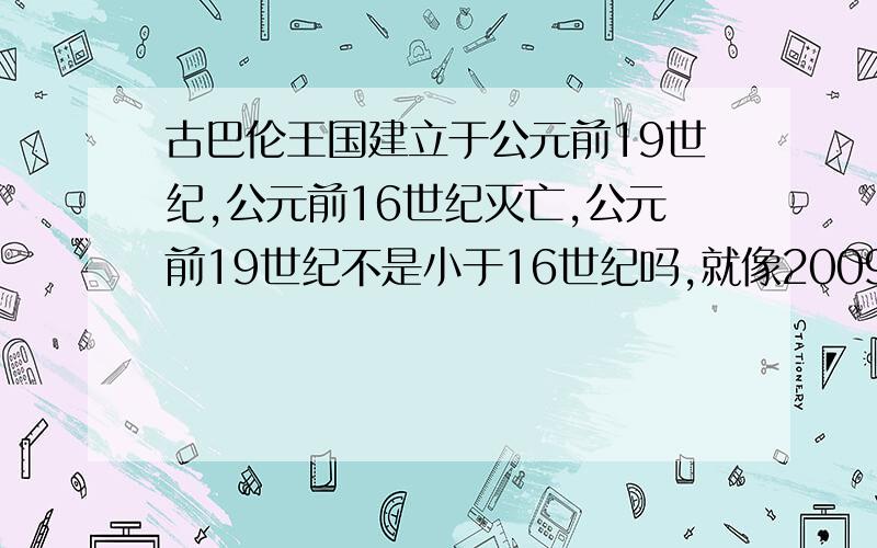 古巴伦王国建立于公元前19世纪,公元前16世纪灭亡,公元前19世纪不是小于16世纪吗,就像2009年比2010年前怎么可能是前灭亡,在建立啊